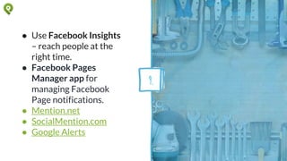 ● Use Facebook Insights
– reach people at the
right time.
● Facebook Pages
Manager app for
managing Facebook
Page notifications.
● Mention.net
● SocialMention.com
● Google Alerts
9.
 
