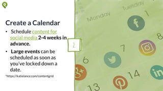 Create a Calendar
• Schedule content for
social media 2-4 weeks in
advance.
• Large events can be
scheduled as soon as
you’ve locked down a
date.
*https://katielance.com/contentgrid
2.
 