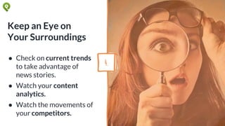 Keep an Eye on
Your Surroundings
● Check on current trends
to take advantage of
news stories.
● Watch your content
analytics.
● Watch the movements of
your competitors.
4.
 