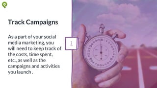 Track Campaigns
As a part of your social
media marketing, you
will need to keep track of
the costs, time spent,
etc., as well as the
campaigns and activities
you launch .
2.
 