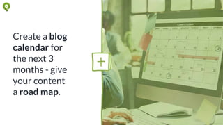 Create a blog
calendar for
the next 3
months - give
your content
a road map.
 