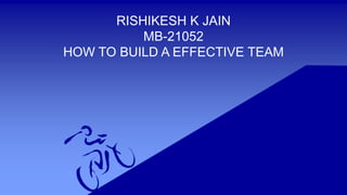 RISHIKESH K JAIN
MB-21052
HOW TO BUILD A EFFECTIVE TEAM
 