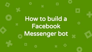 How to build a
Facebook
Messenger bot
 