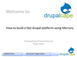 Welcome to: A DrupalCape Presentation by: Roger Saner How to build a fast drupal platform using Mercury 30/Mar/2011 Presenter: Roger Saner 