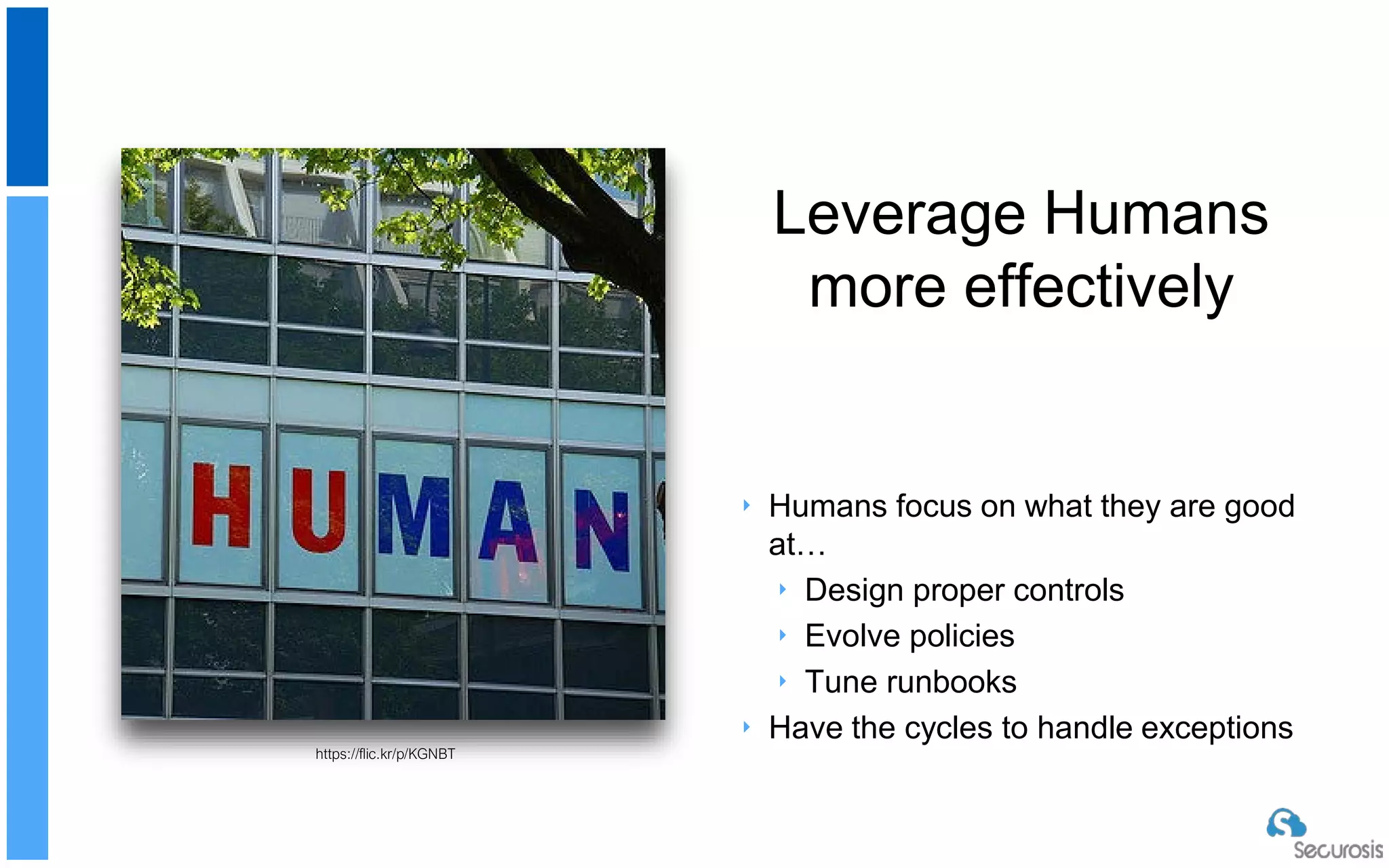 Leverage Humans
more effectively
‣ Humans focus on what they are good
at…
‣ Design proper controls
‣ Evolve policies
‣ Tune runbooks
‣ Have the cycles to handle exceptions
https://flic.kr/p/KGNBT
 