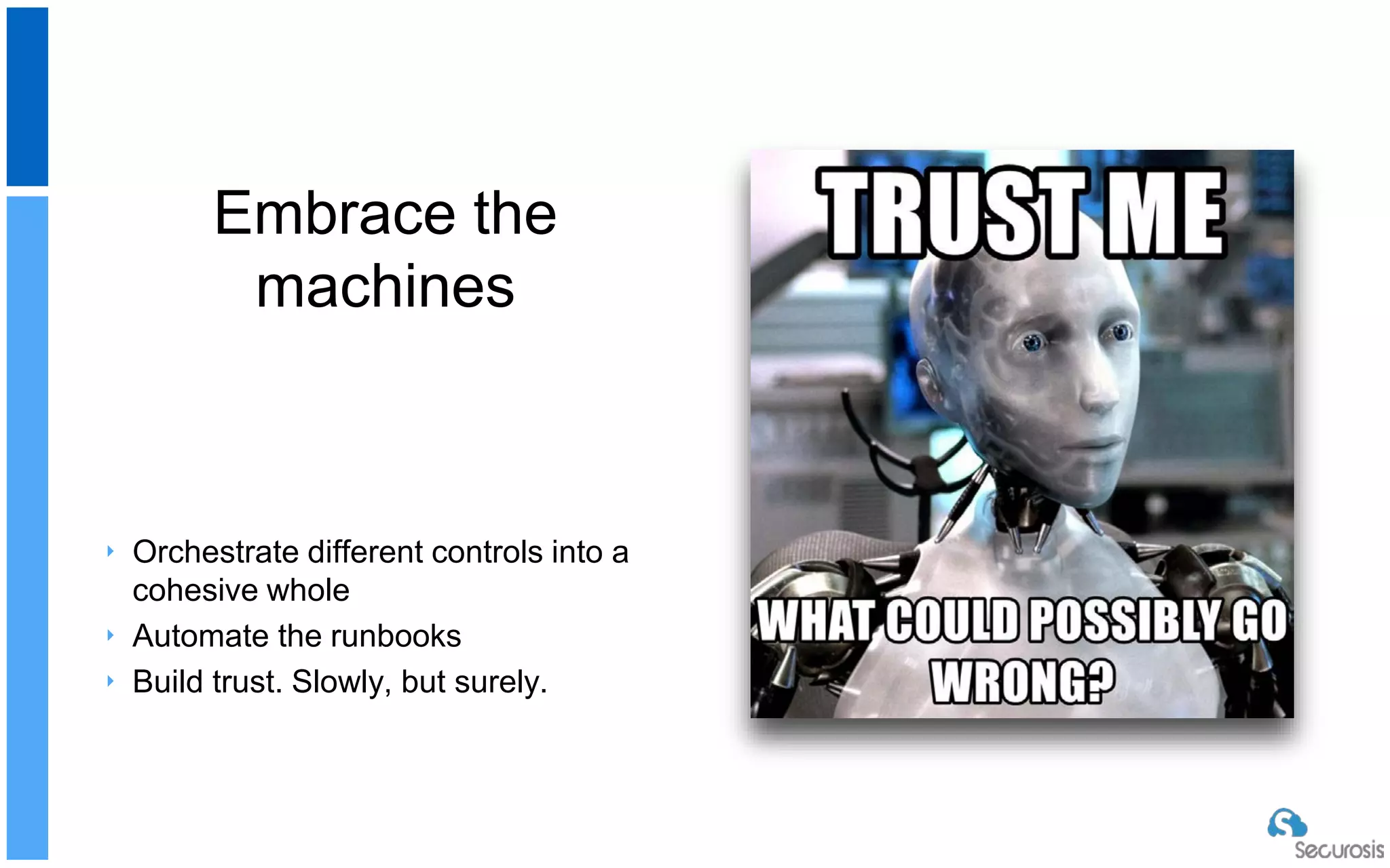 Embrace the
machines
‣ Orchestrate different controls into a
cohesive whole
‣ Automate the runbooks
‣ Build trust. Slowly, but surely.
 
