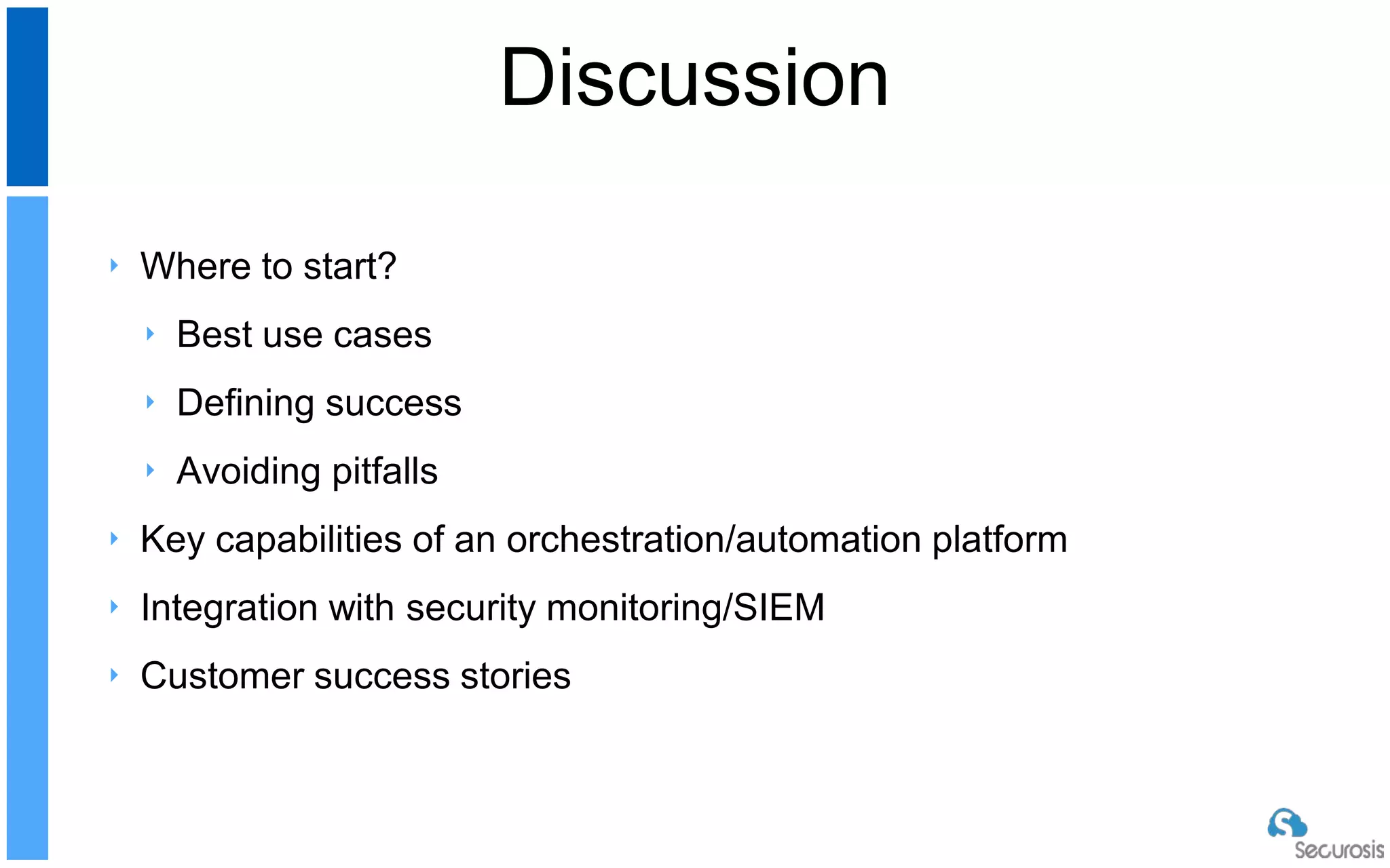 ‣ Where to start?
‣ Best use cases
‣ Defining success
‣ Avoiding pitfalls
‣ Key capabilities of an orchestration/automation platform
‣ Integration with security monitoring/SIEM
‣ Customer success stories
Discussion
 