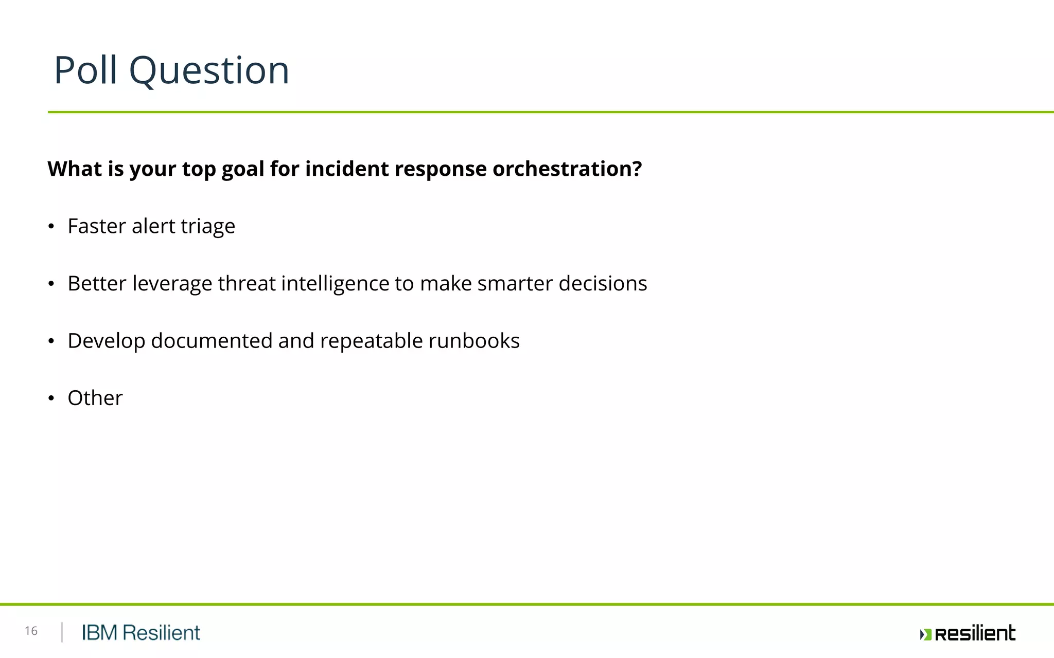 16
Poll Question
What is your top goal for incident response orchestration?
• Faster alert triage
• Better leverage threat intelligence to make smarter decisions
• Develop documented and repeatable runbooks
• Other
 