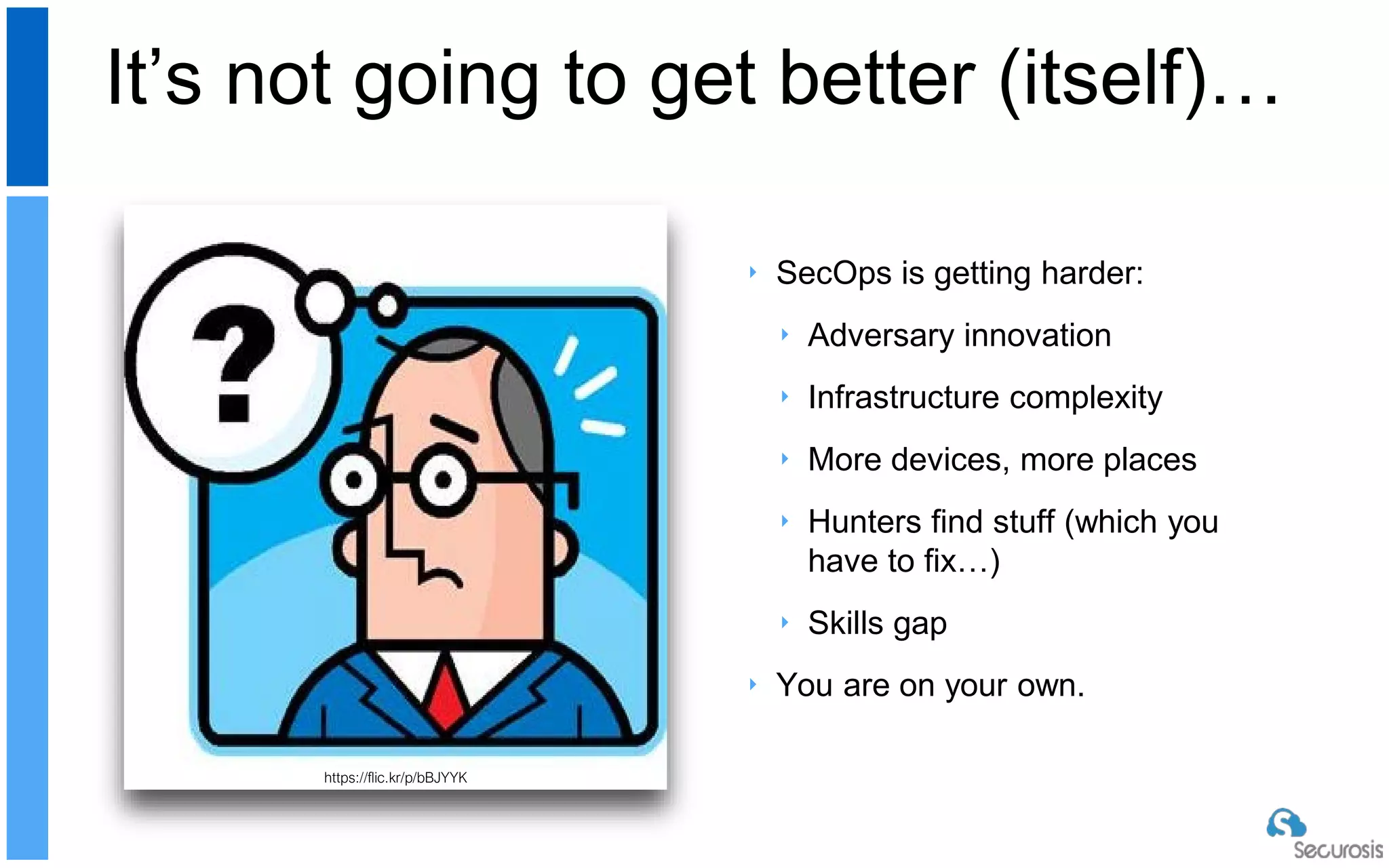 ‣ SecOps is getting harder:
‣ Adversary innovation
‣ Infrastructure complexity
‣ More devices, more places
‣ Hunters find stuff (which you
have to fix…)
‣ Skills gap
‣ You are on your own.
It’s not going to get better (itself)…
https://flic.kr/p/bBJYYK
 