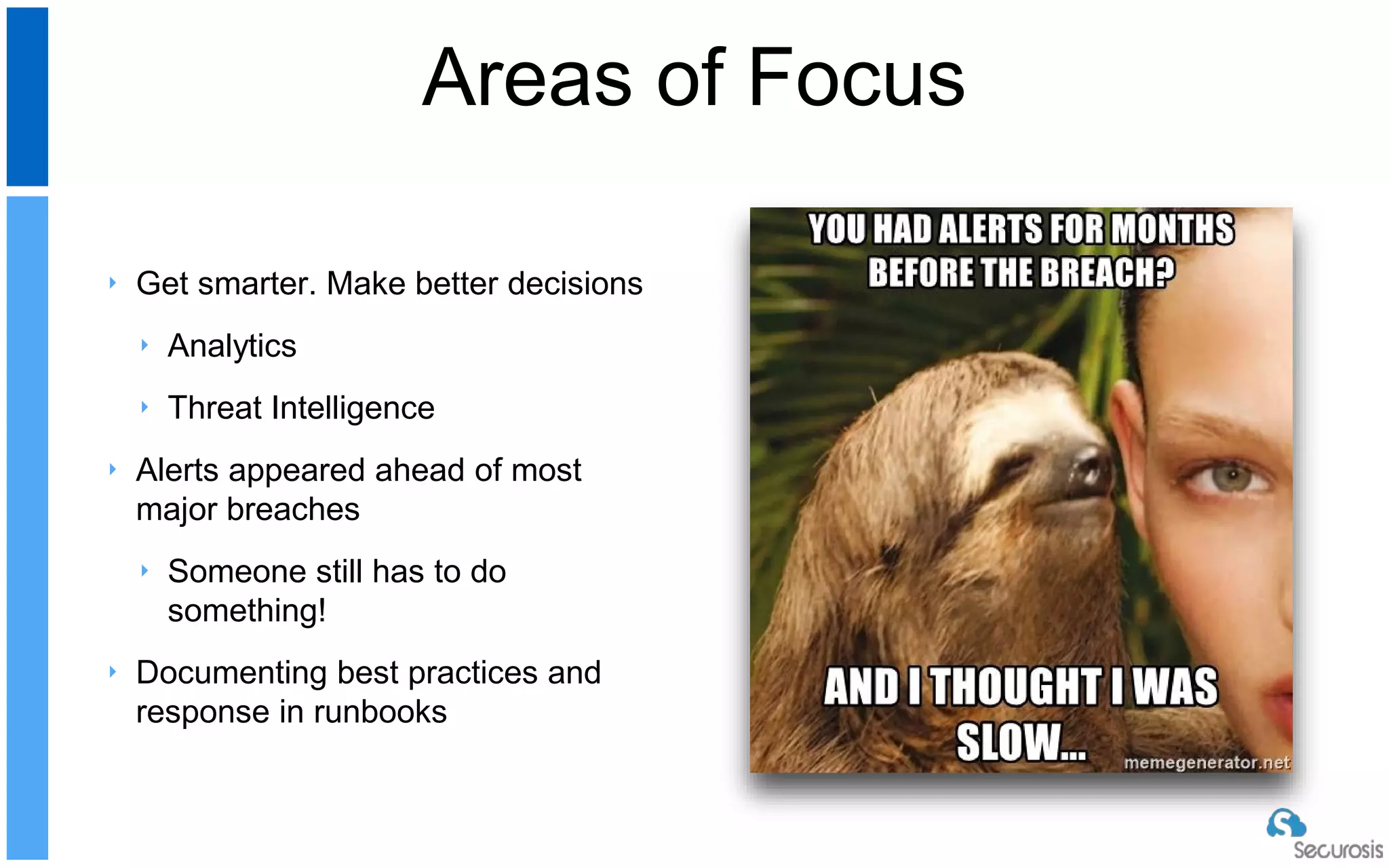 ‣ Get smarter. Make better decisions
‣ Analytics
‣ Threat Intelligence
‣ Alerts appeared ahead of most
major breaches
‣ Someone still has to do
something!
‣ Documenting best practices and
response in runbooks
Areas of Focus
 