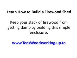 Learn How to Build a Firewood Shed
Keep your stack of firewood from
getting damp by building this simple
enclosure.
www.TedsWoodworking.up.to
 