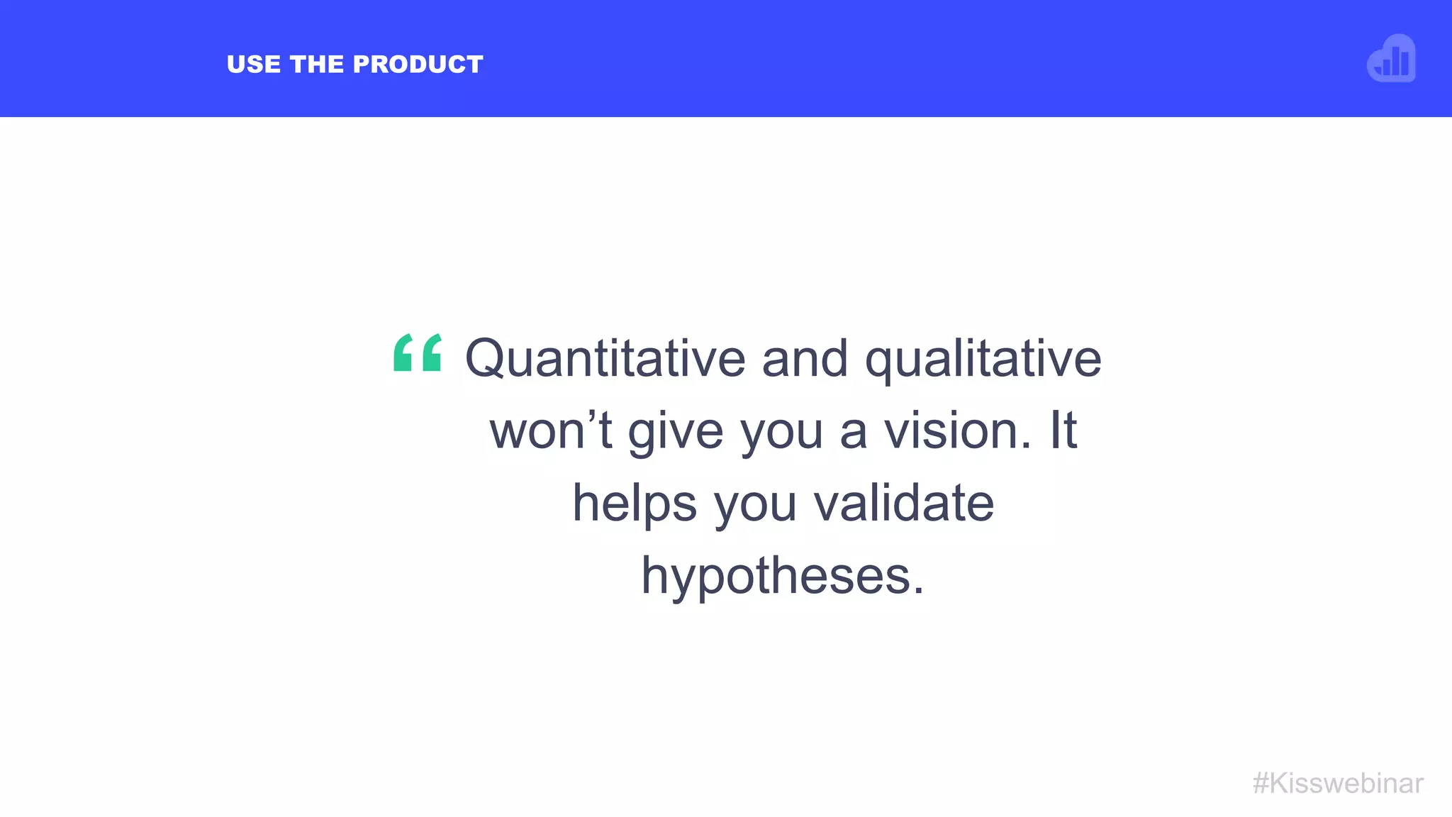 USE THE PRODUCT
#Kisswebinar
Quantitative and qualitative
won’t give you a vision. It
helps you validate
hypotheses.
“
 