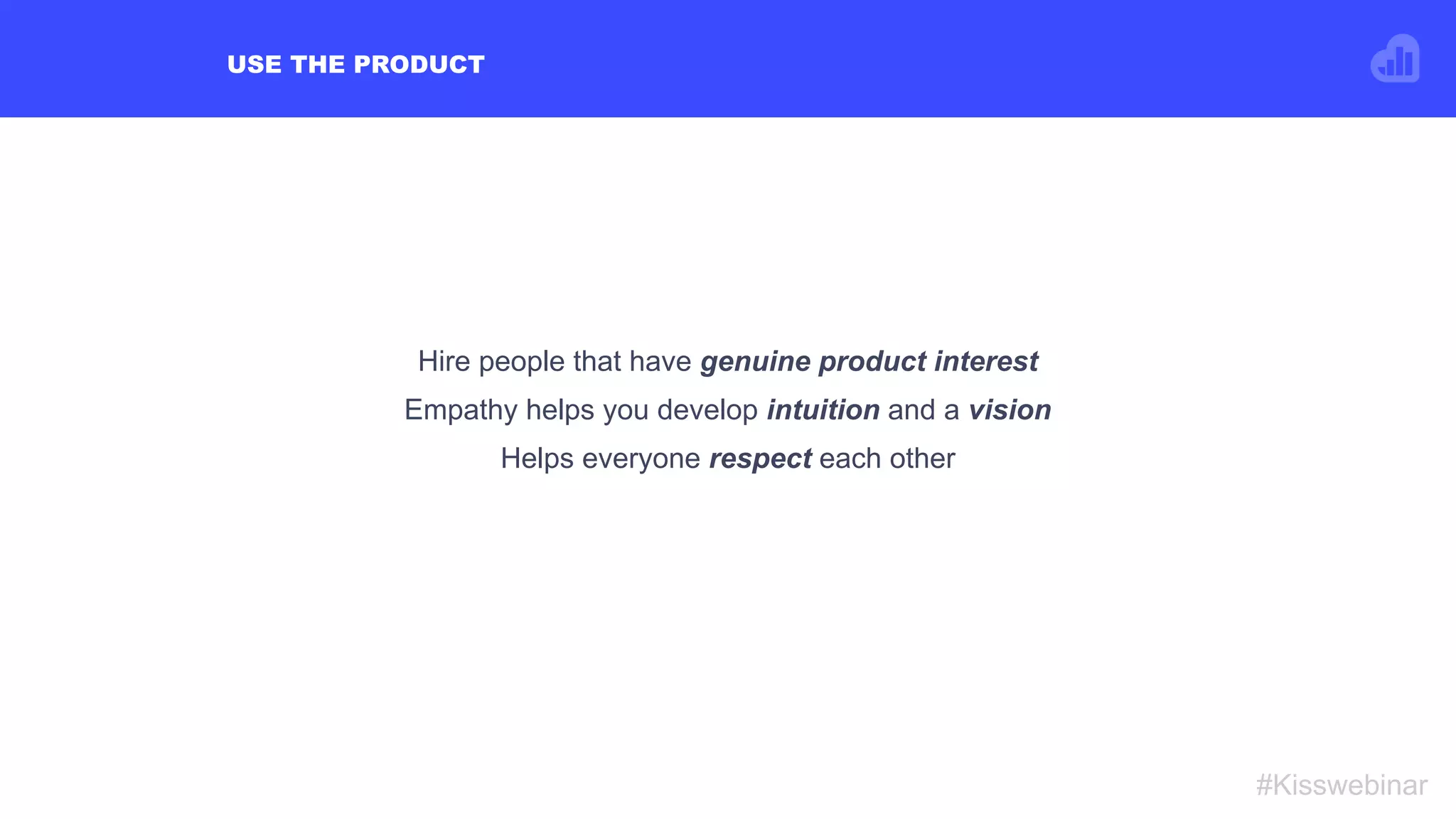 USE THE PRODUCT
#Kisswebinar
Hire people that have genuine product interest
Empathy helps you develop intuition and a vision
Helps everyone respect each other
 