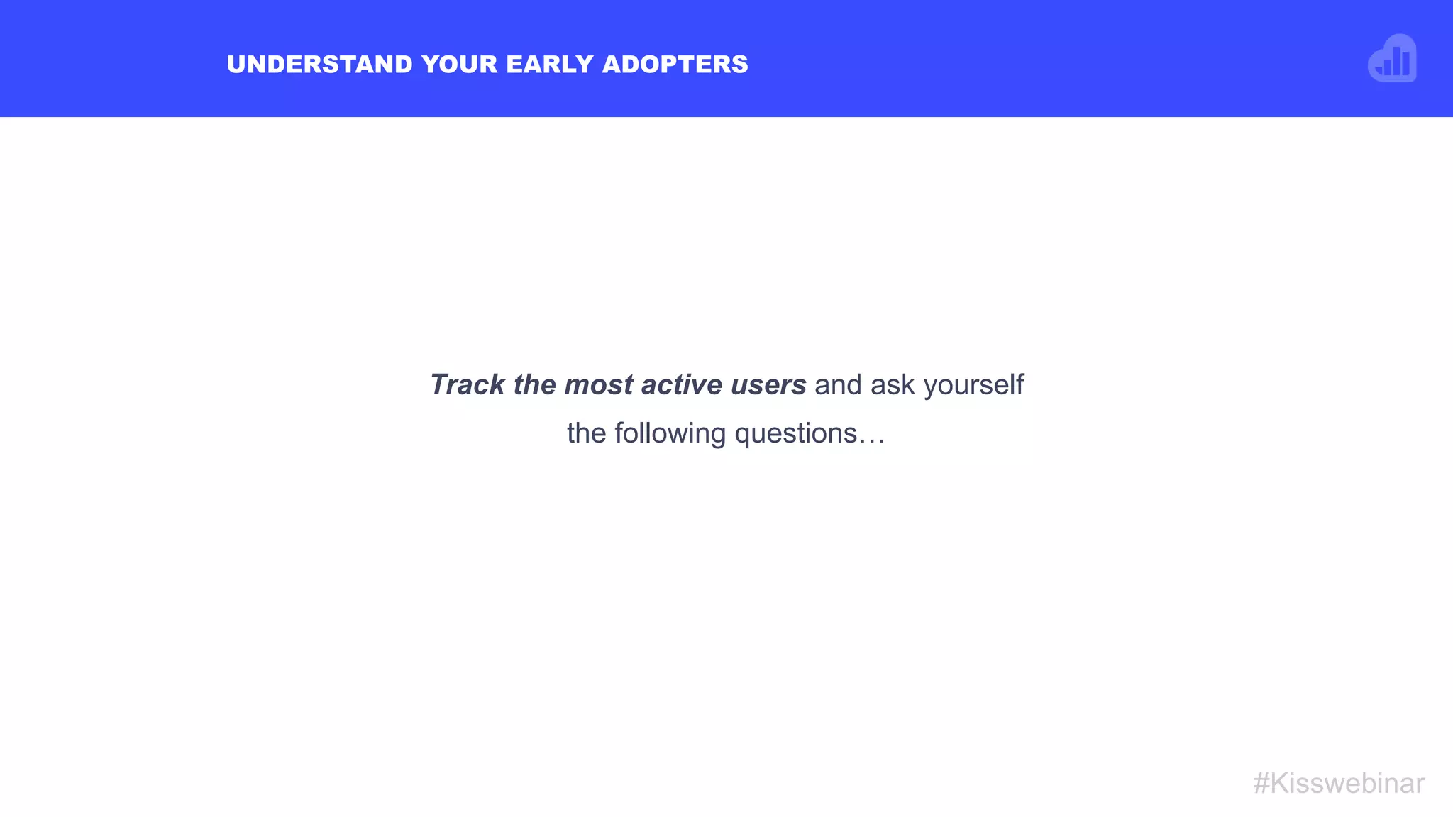 UNDERSTAND YOUR EARLY ADOPTERS
#Kisswebinar
Track the most active users and ask yourself
the following questions…
 