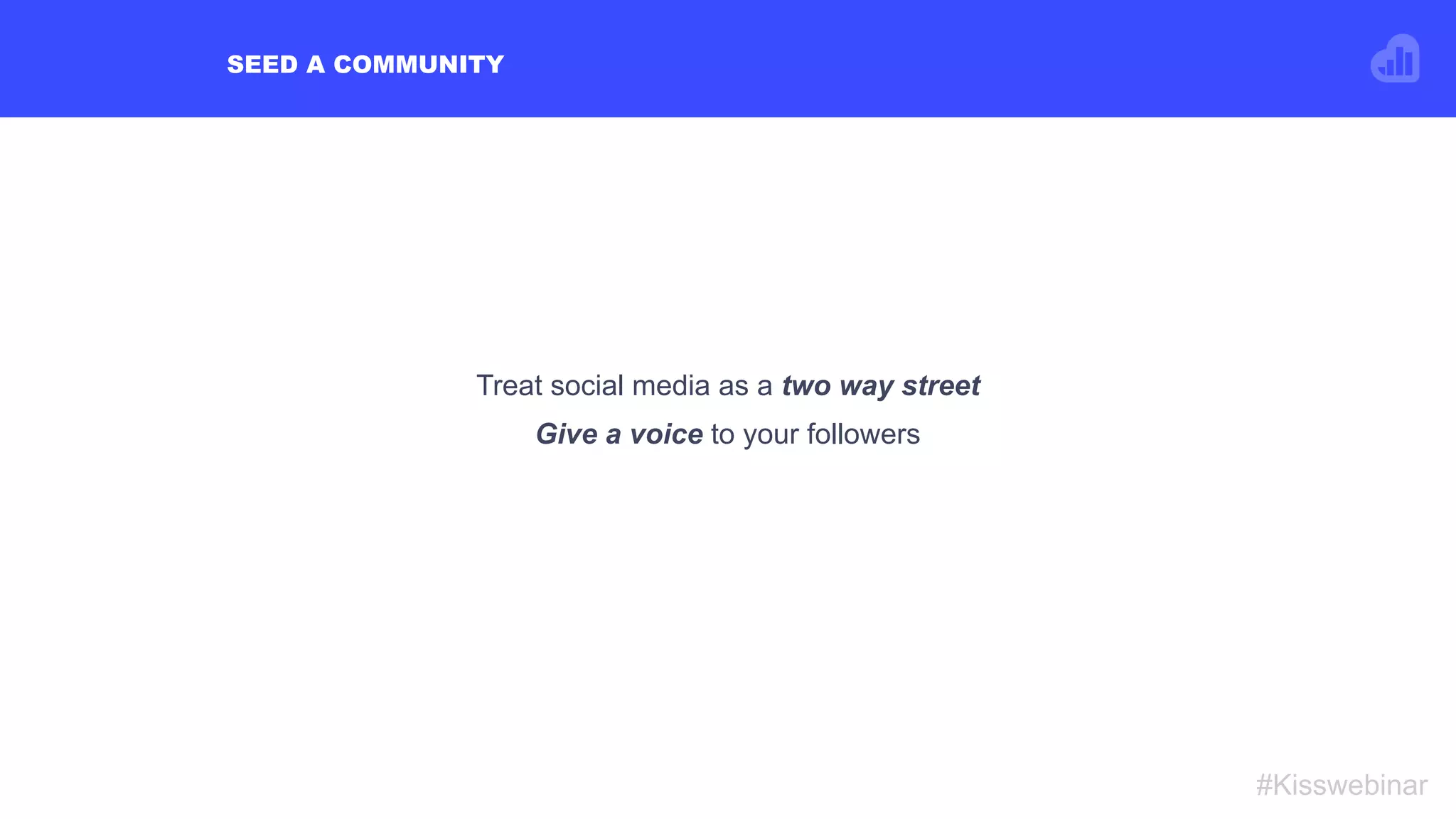 SEED A COMMUNITY
#Kisswebinar
Treat social media as a two way street
Give a voice to your followers
 