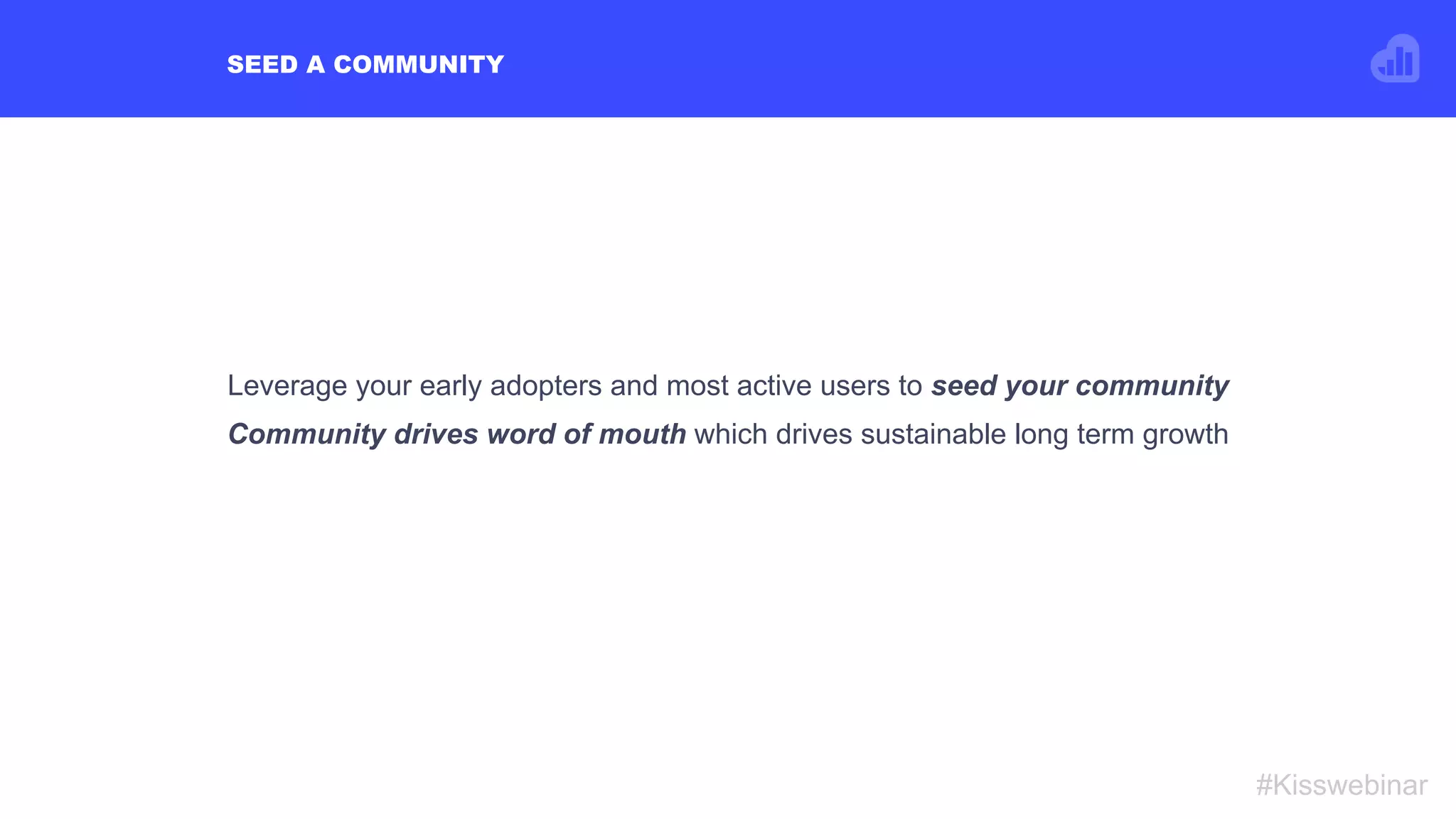 SEED A COMMUNITY
#Kisswebinar
Leverage your early adopters and most active users to seed your community
Community drives word of mouth which drives sustainable long term growth
 