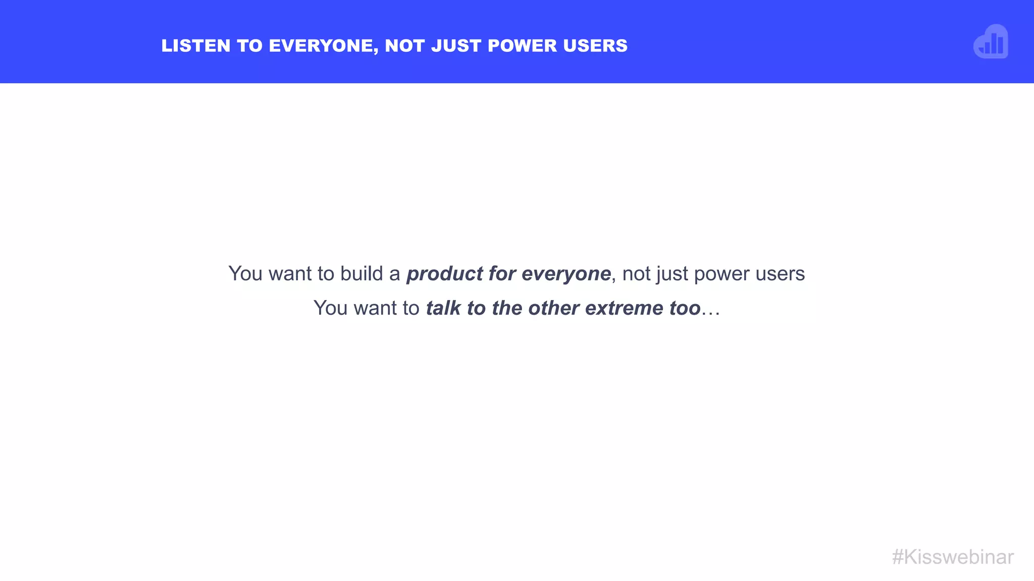 LISTEN TO EVERYONE, NOT JUST POWER USERS
#Kisswebinar
You want to build a product for everyone, not just power users
You want to talk to the other extreme too…
 