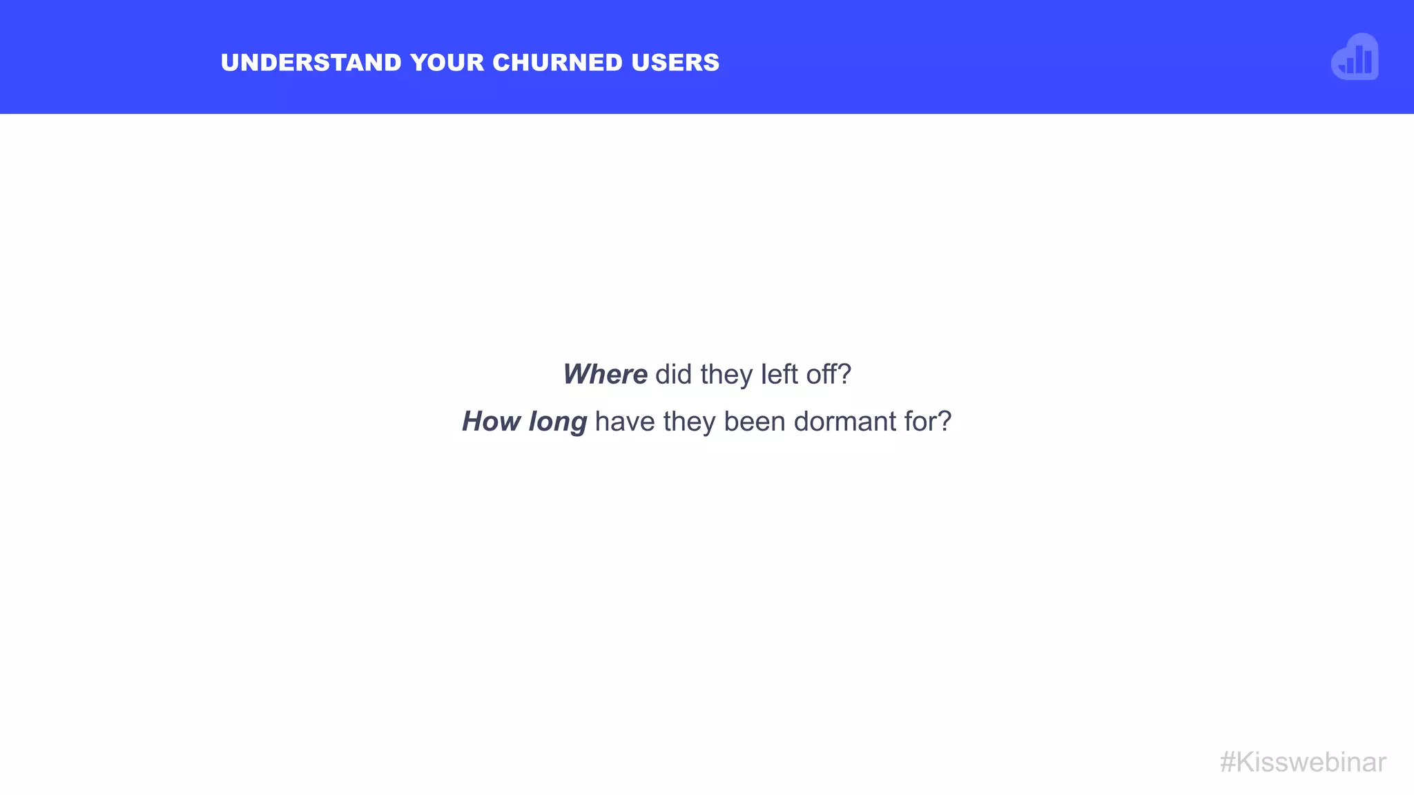 UNDERSTAND YOUR CHURNED USERS
#Kisswebinar
Where did they left off?
How long have they been dormant for?
 