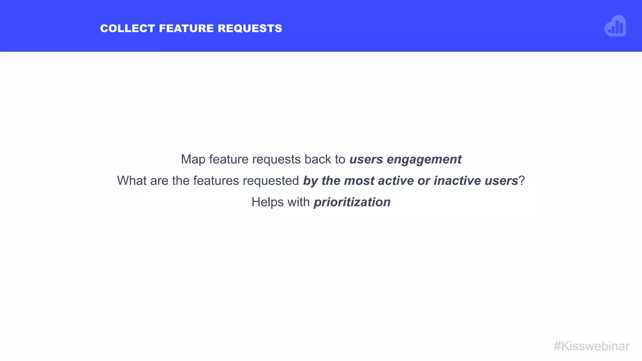 COLLECT FEATURE REQUESTS
#Kisswebinar
Map feature requests back to users engagement
What are the features requested by the most active or inactive users?
Helps with prioritization
 