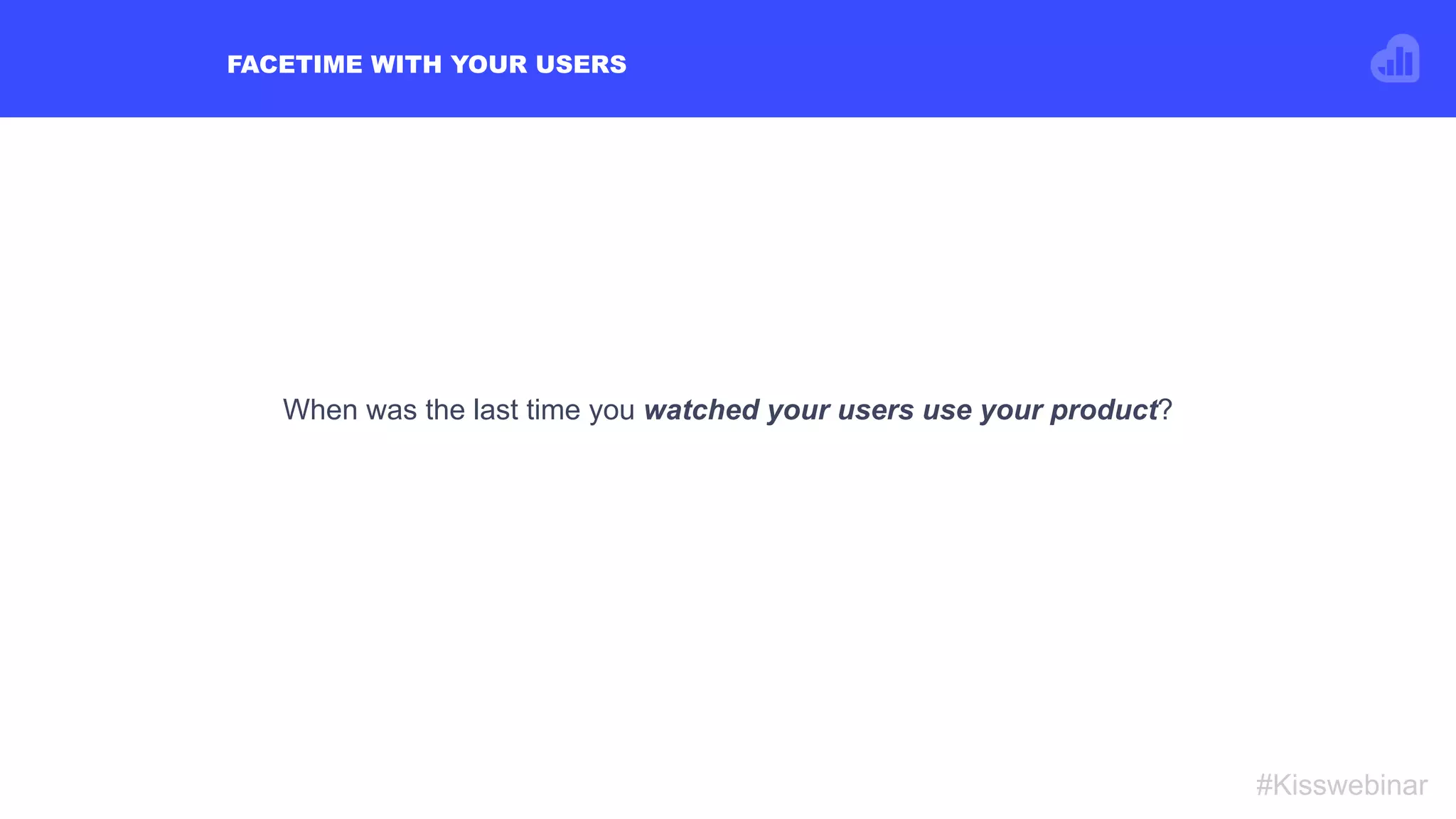 FACETIME WITH YOUR USERS
#Kisswebinar
When was the last time you watched your users use your product?
 