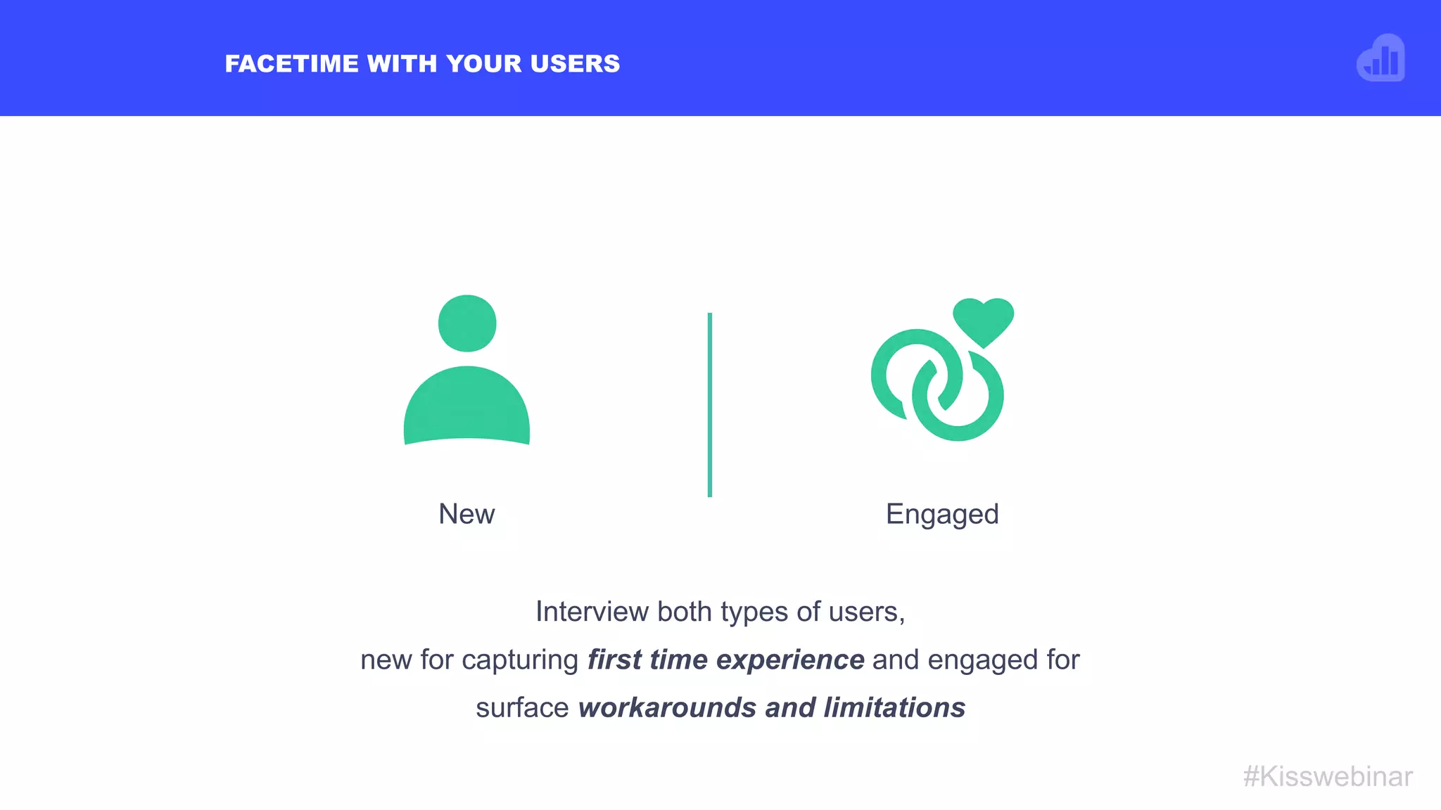 FACETIME WITH YOUR USERS
#Kisswebinar
New Engaged
Interview both types of users,
new for capturing first time experience and engaged for
surface workarounds and limitations
 