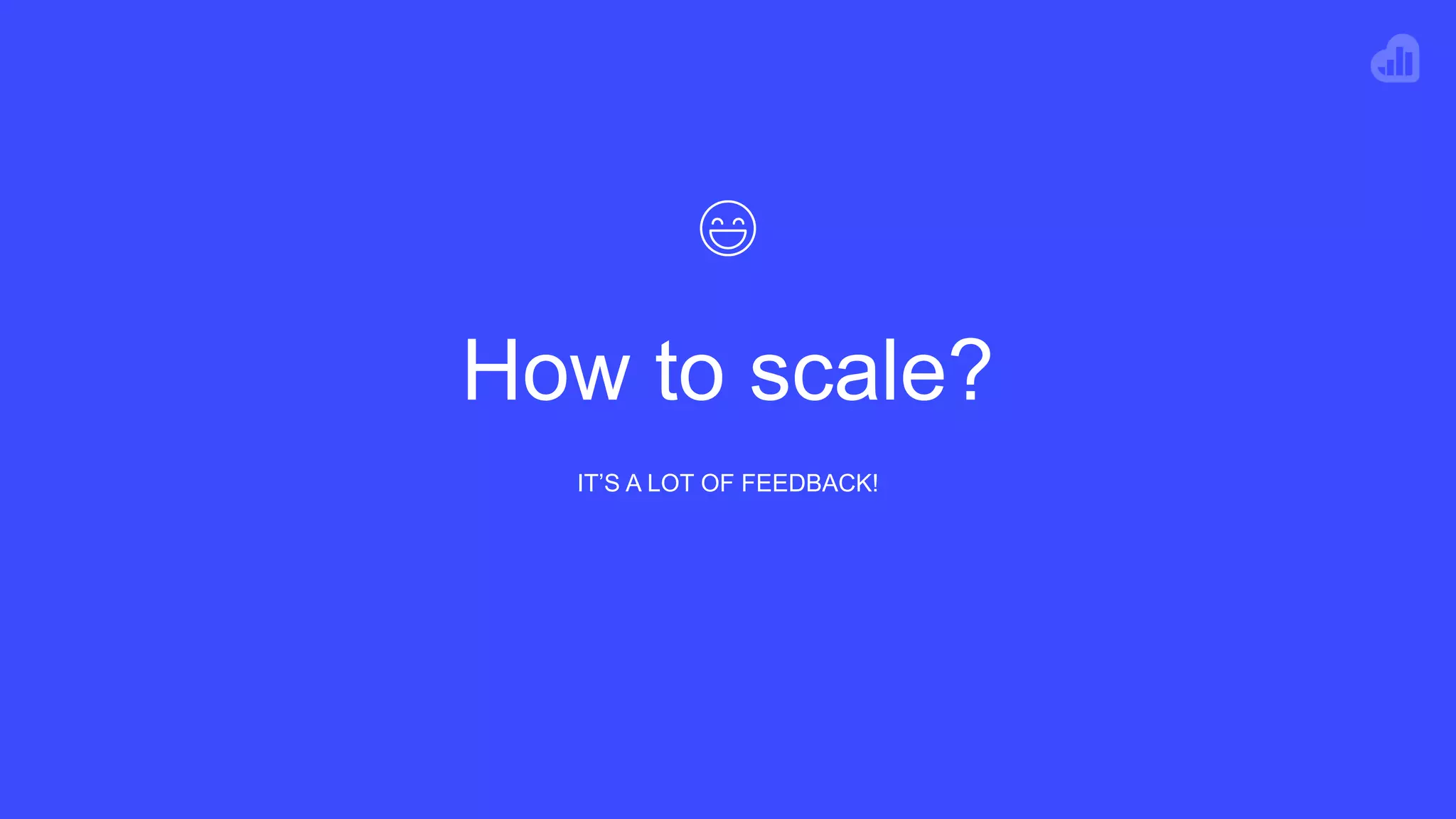How to scale?
IT’S A LOT OF FEEDBACK!
 