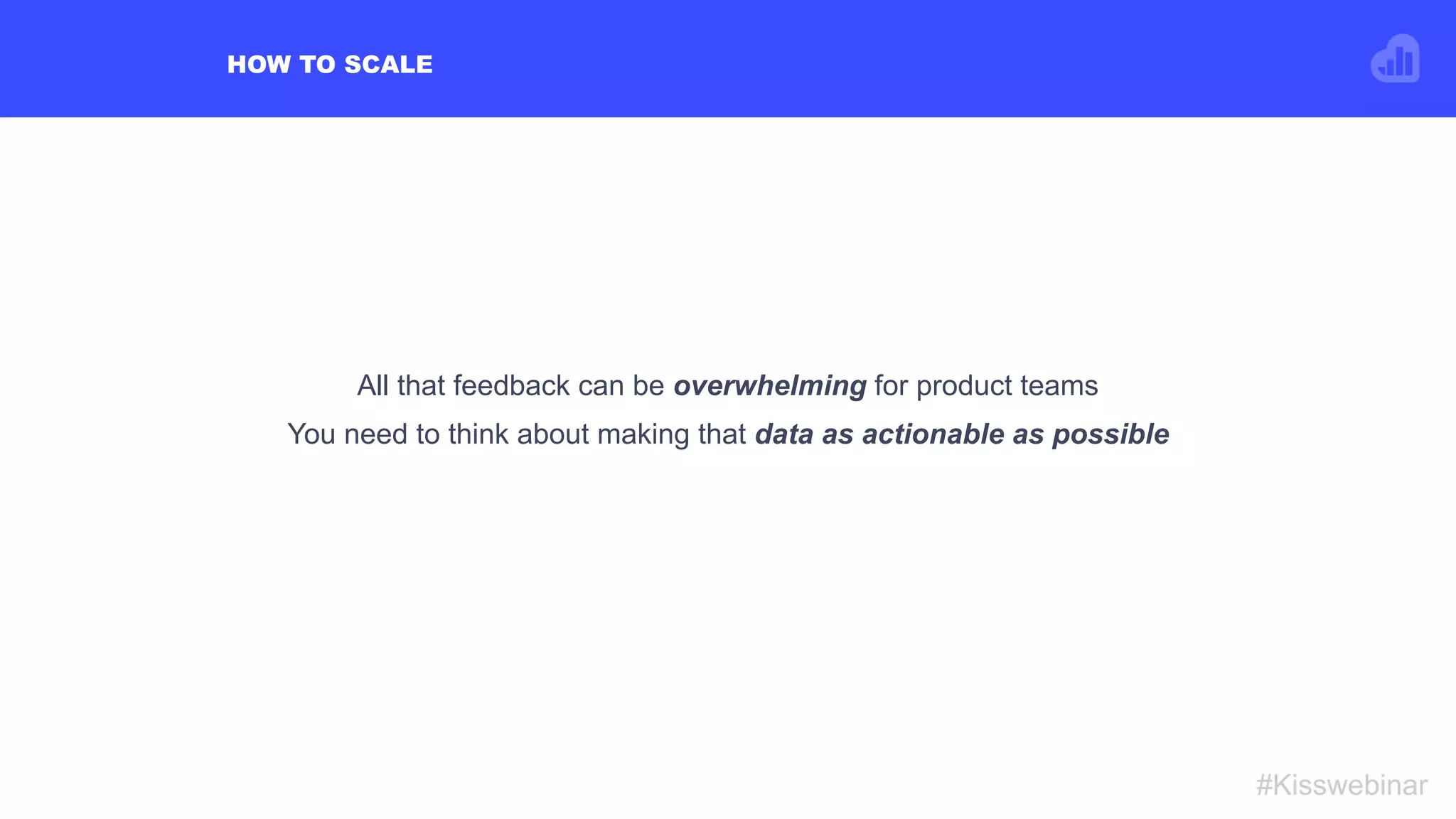 HOW TO SCALE
#Kisswebinar
All that feedback can be overwhelming for product teams
You need to think about making that data as actionable as possible
 