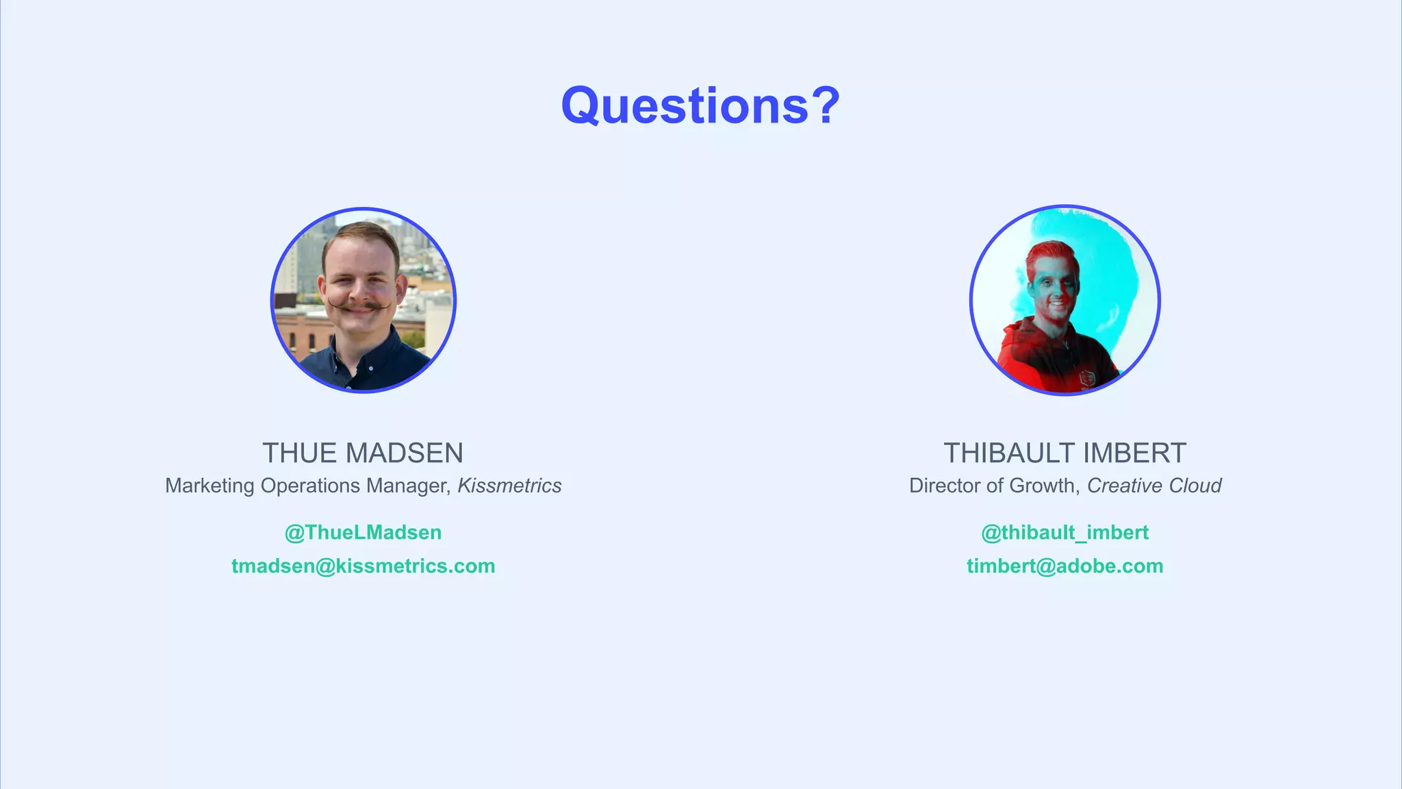 THUE MADSEN
Marketing Operations Manager, Kissmetrics
@ThueLMadsen
tmadsen@kissmetrics.com
Questions?
THIBAULT IMBERT
Director of Growth, Creative Cloud
@thibault_imbert
timbert@adobe.com
 