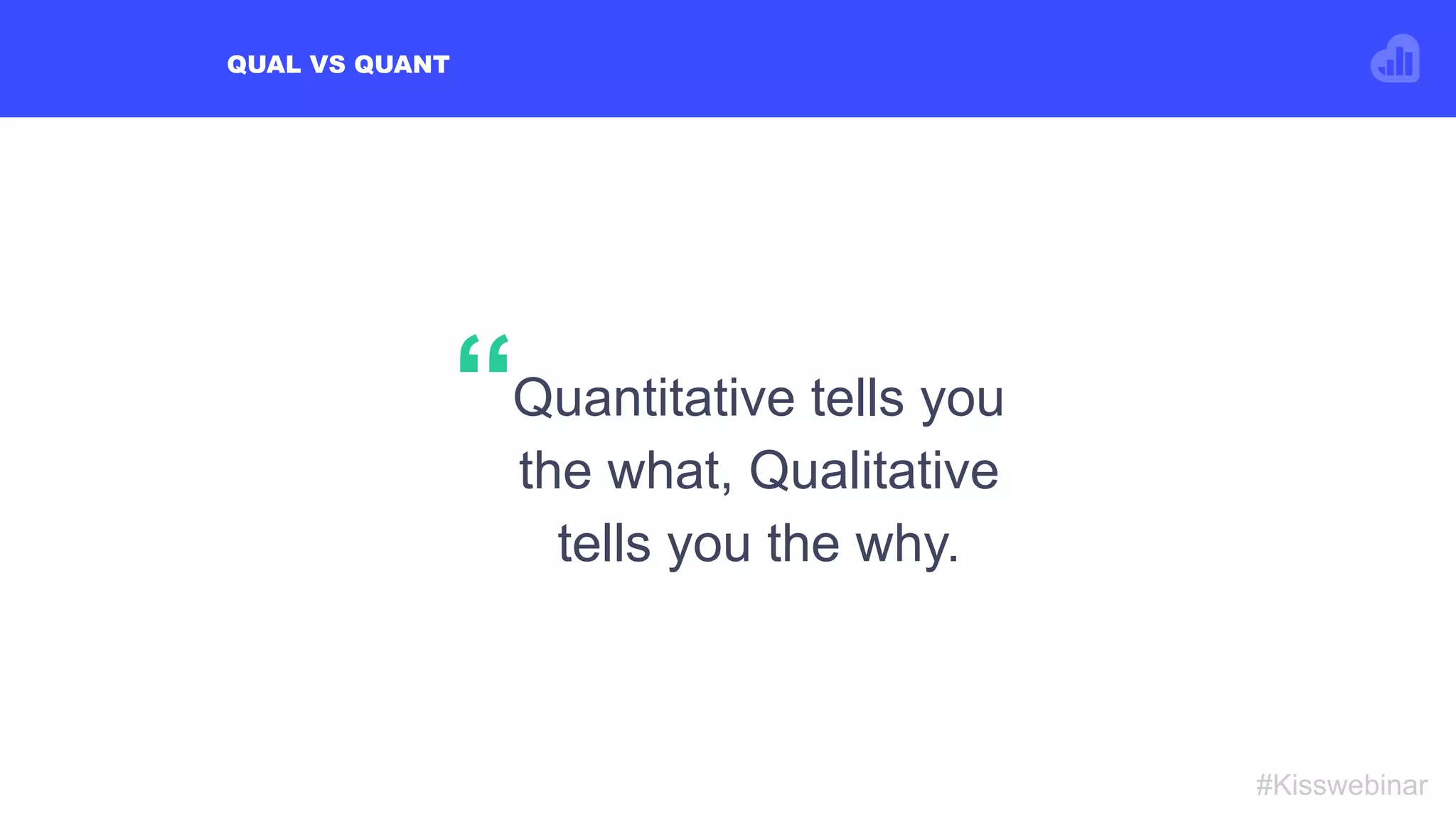 QUAL VS QUANT
#Kisswebinar
Quantitative tells you
the what, Qualitative
tells you the why.
“
 