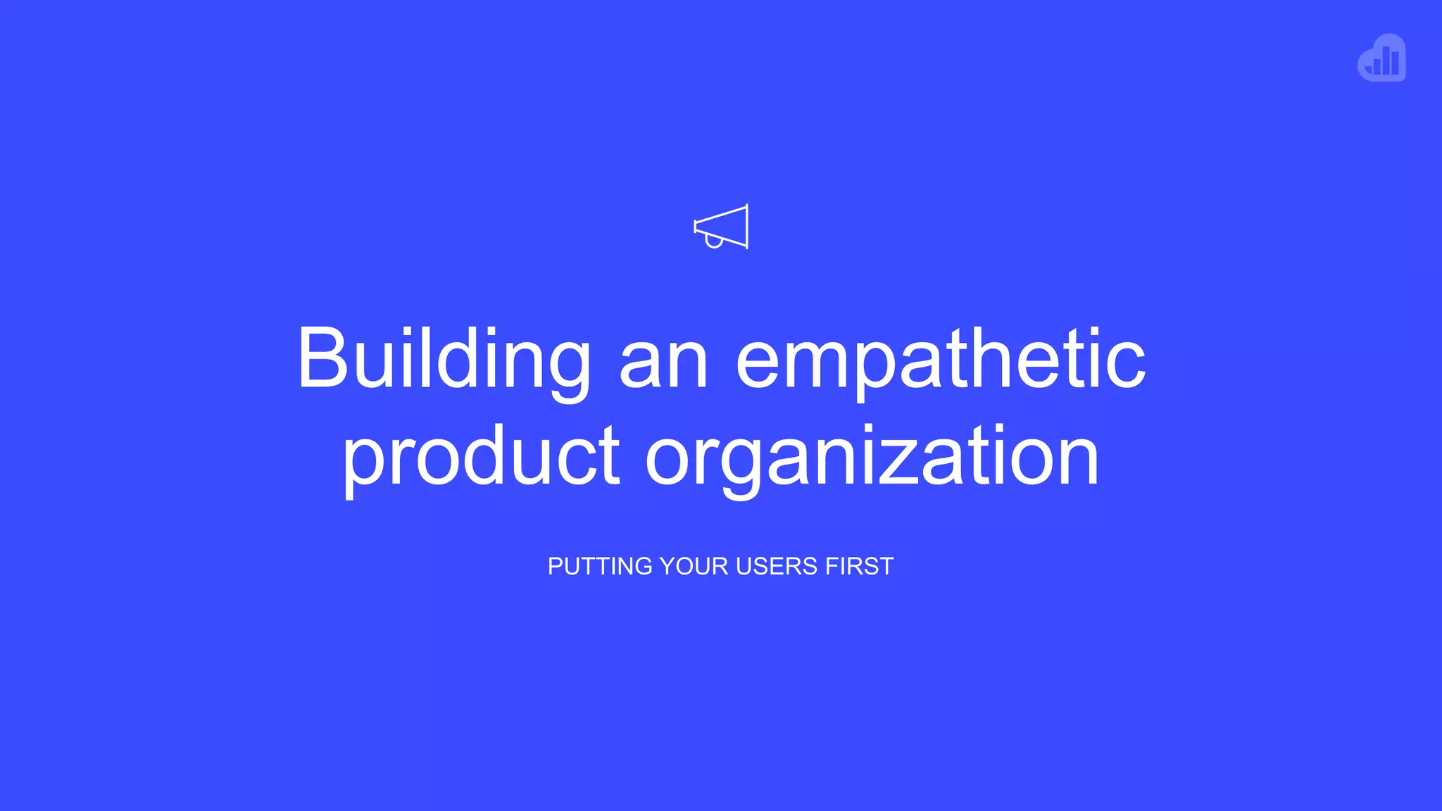 Building an empathetic
product organization
PUTTING YOUR USERS FIRST
 