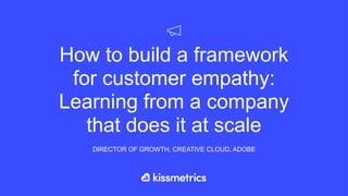 How to build a framework
for customer empathy:
Learning from a company
that does it at scale
DIRECTOR OF GROWTH, CREATIVE ...