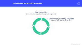 UNDERSTAND YOUR EARLY ADOPTERS
#Kisswebinar
Understand your early adopters
(who are they, what do the do, etc.)
Use the pr...