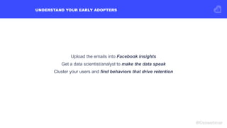 UNDERSTAND YOUR EARLY ADOPTERS
#Kisswebinar
Upload the emails into Facebook insights
Get a data scientist/analyst to make ...