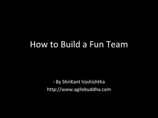 How to Build a Fun Team
- By ShriKant Vashishtha
http://www.agilebuddha.com
 