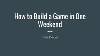 How to Build a Game in One
Weekend
HackExtend
 