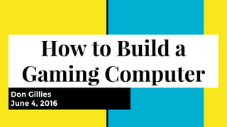 How to Build a
Gaming Computer
Don Gillies
June 4, 2016
 