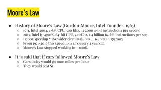 Moore’s Law
● History of Moore’s Law (Gordon Moore, Intel Founder, 1965)
○ 1971, Intel 4004, 4-bit CPU, 500 Khz, 125,000 4...