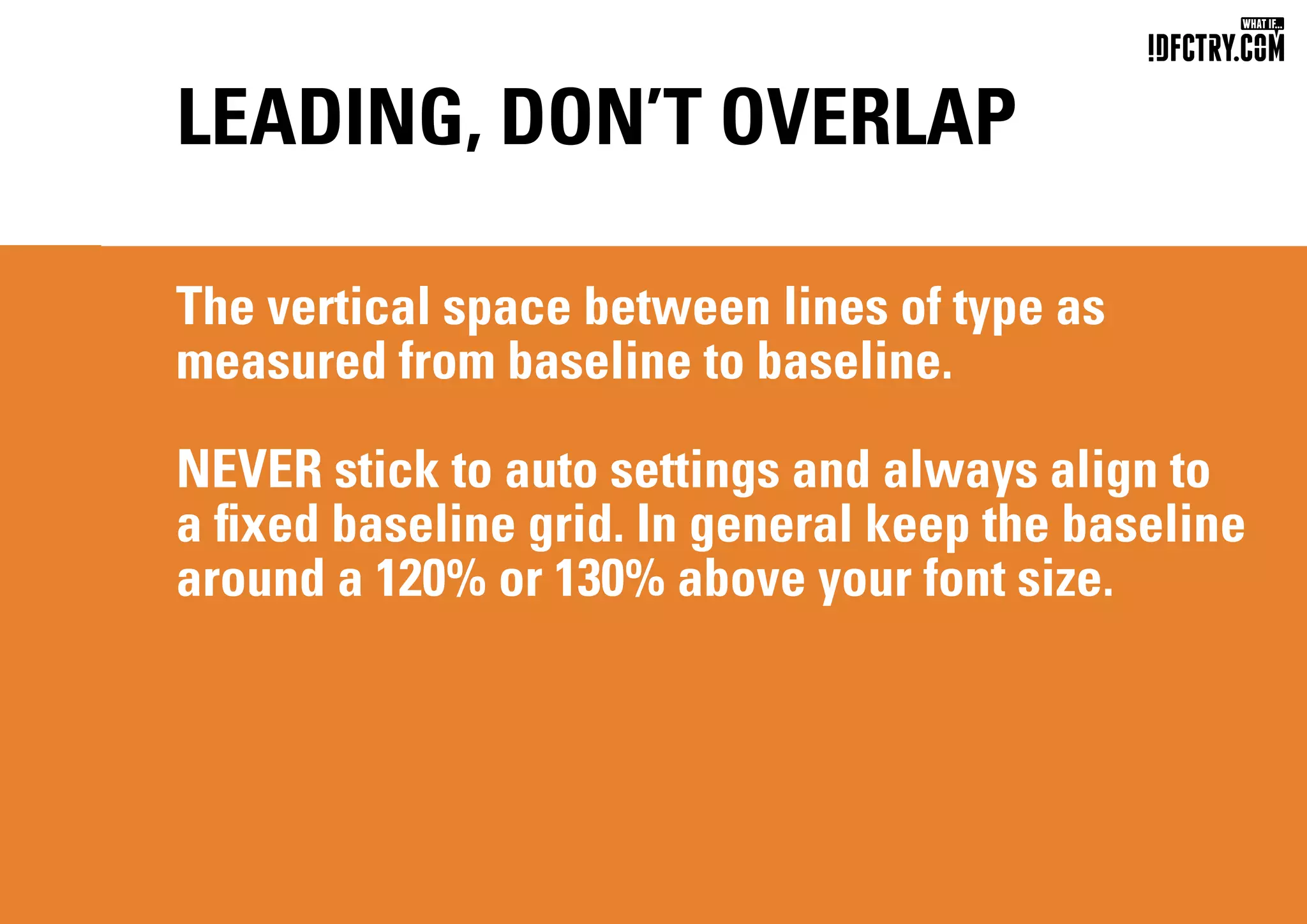 LEADING, DON’T OVERLAP
The vertical space between lines of type as
measured from baseline to baseline.
NEVER stick to auto settings and always align to
a fixed baseline grid. In general keep the baseline
around a 120% or 130% above your font size.
CHUNGKONG.NL
 