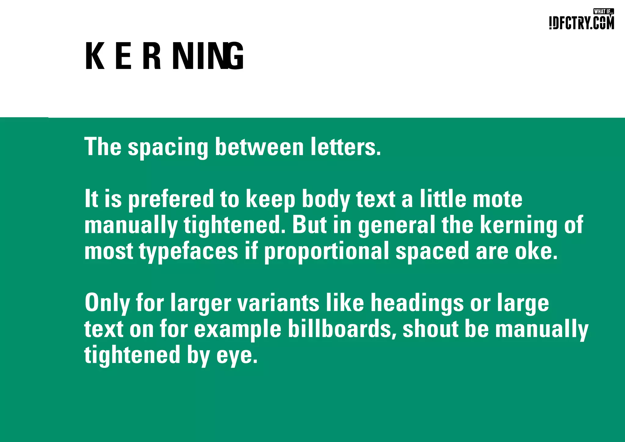 K E R NIN
G
The spacing between letters.
It is prefered to keep body text a little mote
manually tightened. But in general the kerning of
most typefaces if proportional spaced are oke.
Only for larger variants like headings or large
text on for example billboards, shout be manually
tightened by eye.
CHUNGKONG.NL
 