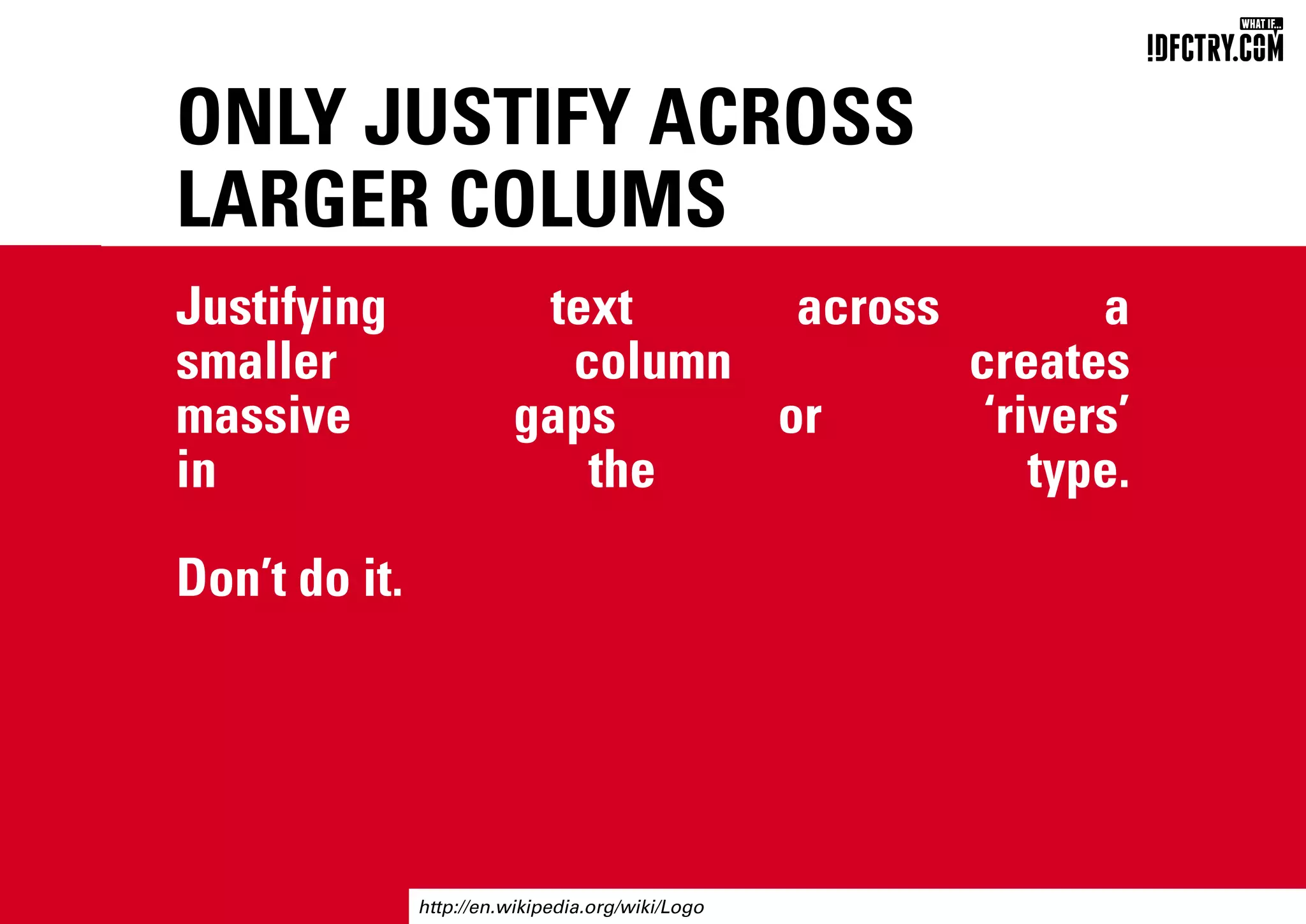 ONLY JUSTIFY ACROSS
LARGER COLUMS
Justifying text across a
smaller column creates
massive gaps or ‘rivers’
in the type.
Don’t do it.
http://en.wikipedia.org/wiki/Logo
CHUNGKONG.NL
 
