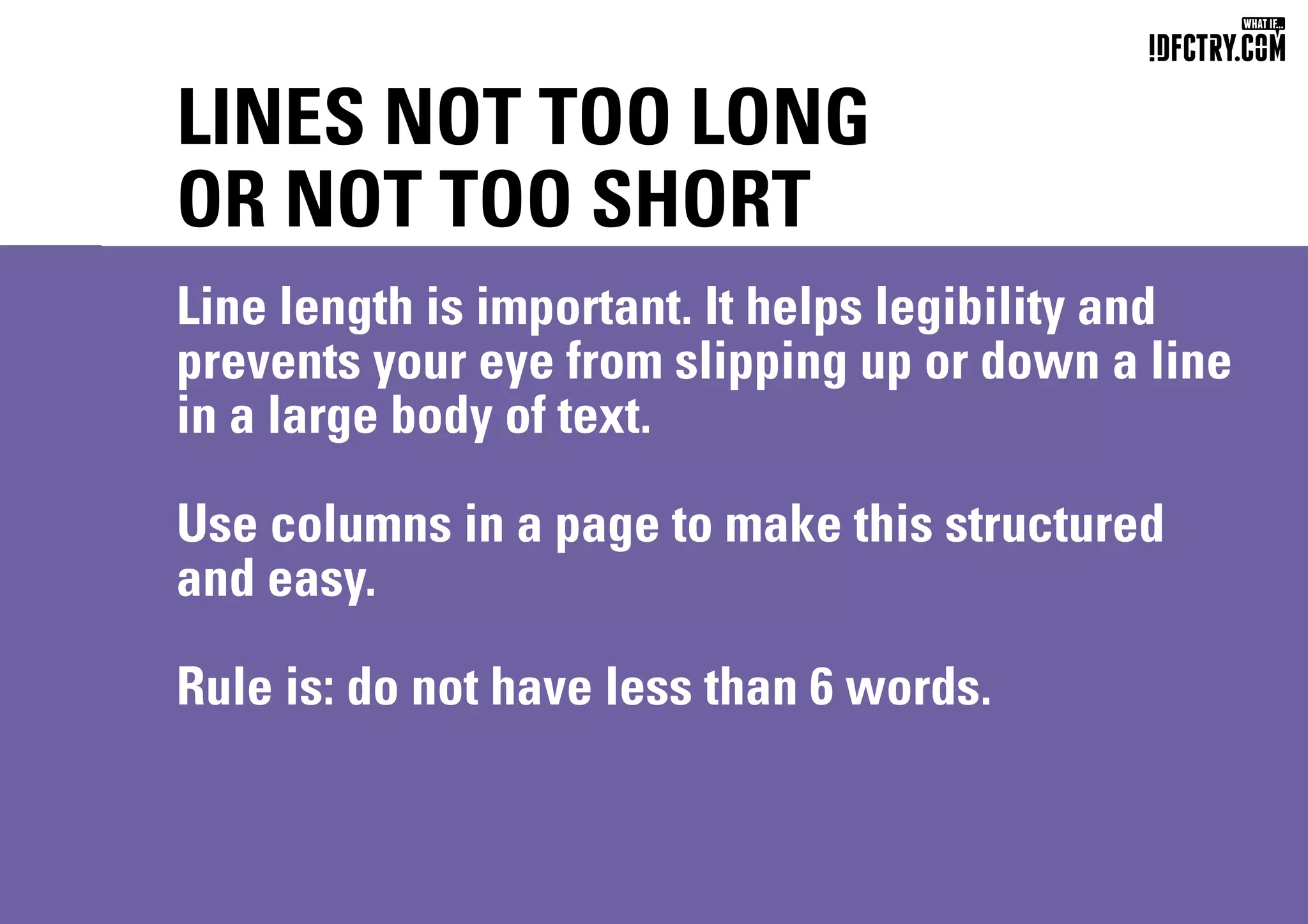 LINES NOT TOO LONG
OR NOT TOO SHORT
Line length is important. It helps legibility and
prevents your eye from slipping up or down a line
in a large body of text.
Use columns in a page to make this structured
and easy.
Rule is: do not have less than 6 words.
CHUNGKONG.NL
 