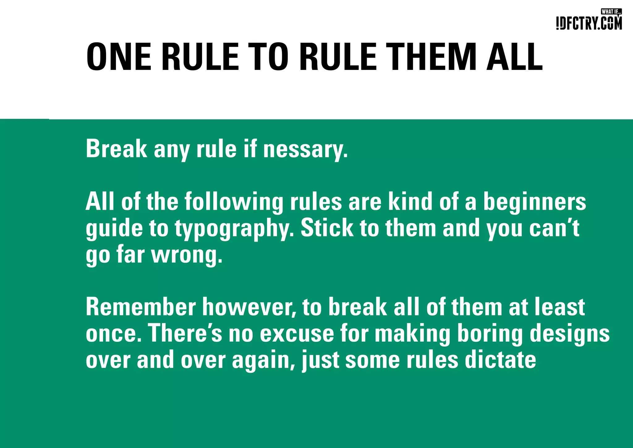 ONE RULE TO RULE THEM ALL
Break any rule if nessary.
All of the following rules are kind of a beginners
guide to typography. Stick to them and you can’t
go far wrong.
Remember however, to break all of them at least
once. There’s no excuse for making boring designs
over and over again, just some rules dictate
CHUNGKONG.NL
 