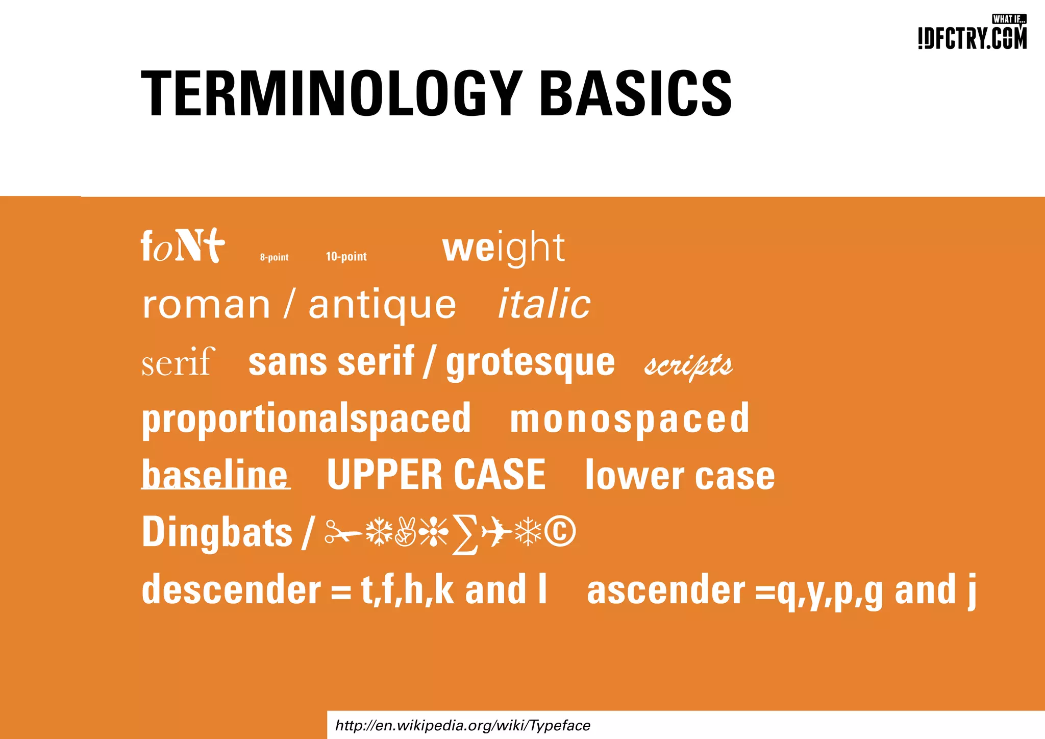 TERMINOLOGY BASICS
font 8-point 10-point weight
roman / antique italic
serif sans serif / grotesque scripts
proportionalspaced monospaced
baseline UPPER CASE lower case
Dingbats / ✁f,h∑✈d©
descender = t,f,h,k and l ascender =q,y,p,g and j
http://en.wikipedia.org/wiki/Typeface
CHUNGKONG.NL
 