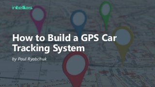 How to Build a GPS Car
Tracking System
by Paul Ryabchuk
 