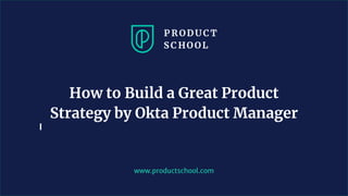 www.productschool.com
How to Build a Great Product
Strategy by Okta Product Manager
 