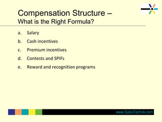 Compensation Structure –
What is the Right Formula?
a. Salary
b. Cash incentives
c. Premium incentives
d. Contests and SPIFs
e. Reward and recognition programs
 