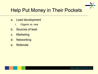Help Put Money in Their Pockets
a. Lead development
i. Organic vs. new
b. Sources of lead
c. Marketing
d. Networking
e. Referrals
 
