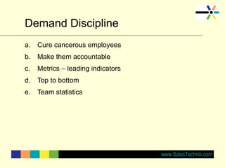 Demand Discipline
a. Cure cancerous employees
b. Make them accountable
c. Metrics – leading indicators
d. Top to bottom
e. Team statistics
 