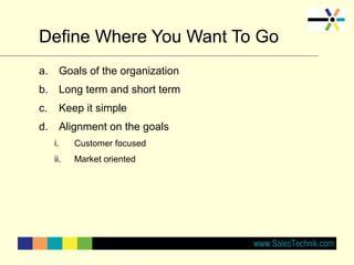 Define Where You Want To Go
a. Goals of the organization
b. Long term and short term
c. Keep it simple
d. Alignment on the goals
i. Customer focused
ii. Market oriented
 