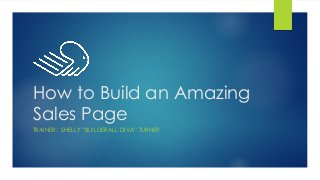 How to Build an Amazing
Sales Page
TRAINER: SHELLY “BUILDERALL DIVA” TURNER
 